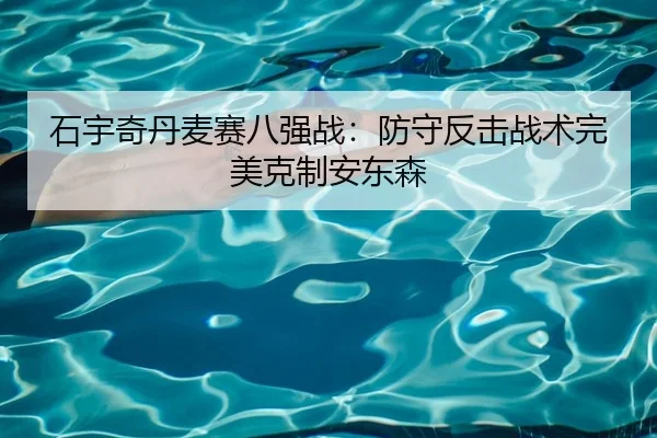 石宇奇丹麦赛八强战：防守反击战术完美克制安东森